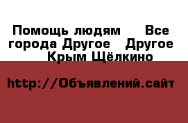 Помощь людям . - Все города Другое » Другое   . Крым,Щёлкино